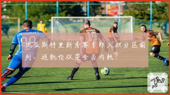 皮亚斯特里新秀赛季即入积分区前列，迈凯伦双星会否内耗？