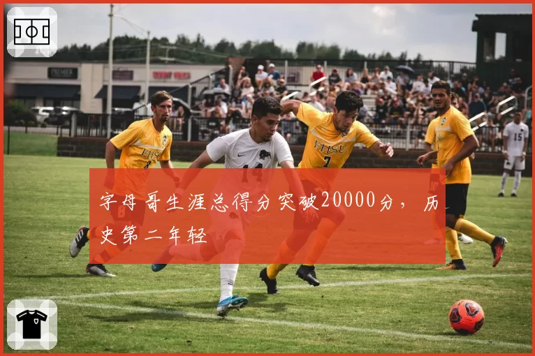 字母哥生涯总得分突破20000分,历史第二年轻