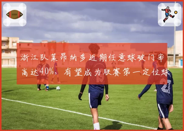 浙江队莱昂纳多近期任意球破门率高达40%，有望成为联赛第一定位球手