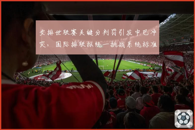 女排世联赛关键分判罚引发中巴冲突,国际排联拟统一挑战系统标准