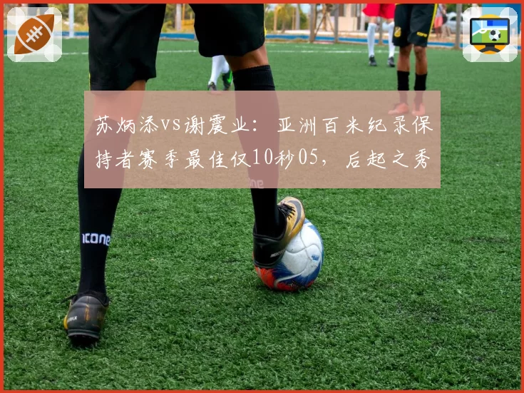 苏炳添vs谢震业:亚洲百米纪录保持者赛季最佳仅10秒05,后起之秀9秒95领先