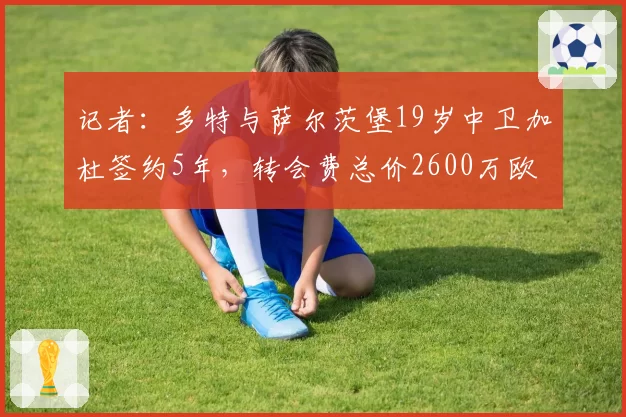 记者：多特与萨尔茨堡19岁中卫加杜签约5年，转会费总价2600万欧