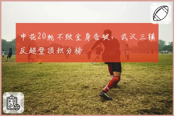 申花20轮不败金身告破，武汉三镇反超登顶积分榜