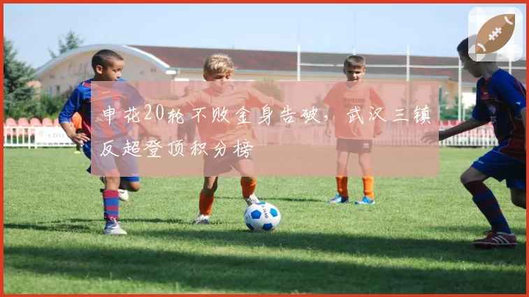 申花20轮不败金身告破，武汉三镇反超登顶积分榜