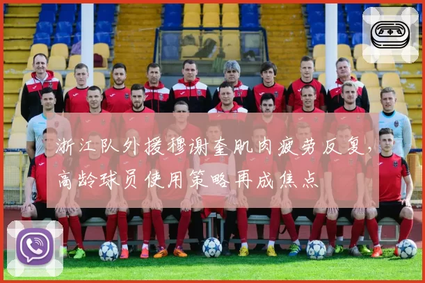 浙江队外援穆谢奎肌肉疲劳反复，高龄球员使用策略再成焦点