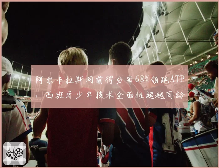 阿尔卡拉斯网前得分率68%领跑ATP,西班牙少年技术全面性超越同龄费德勒