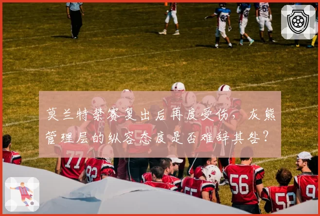 莫兰特禁赛复出后再度受伤，灰熊管理层的纵容态度是否难辞其咎？