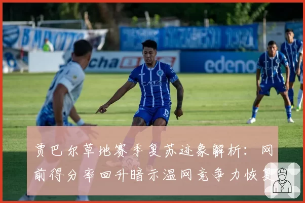 贾巴尔草地赛季复苏迹象解析:网前得分率回升暗示温网竞争力恢复