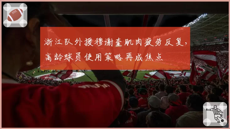 浙江队外援穆谢奎肌肉疲劳反复，高龄球员使用策略再成焦点