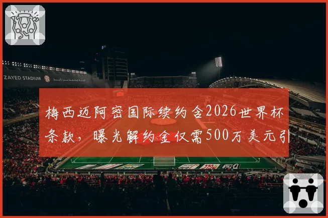 梅西迈阿密国际续约含2026世界杯条款,曝光解约金仅需500万美元引争议