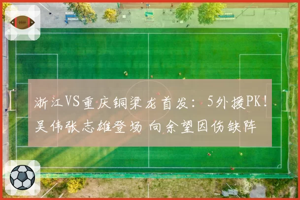 浙江VS重庆铜梁龙首发:5外援PK!吴伟张志雄登场 向余望因伤缺阵