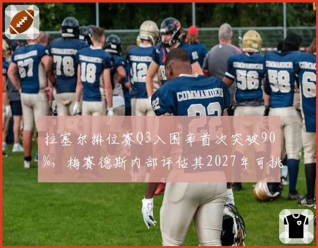 拉塞尔排位赛Q3入围率首次突破90%，梅赛德斯内部评估其2027年可挑战维斯塔潘