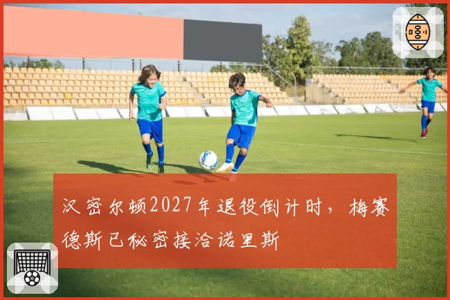 汉密尔顿2027年退役倒计时，梅赛德斯已秘密接洽诺里斯