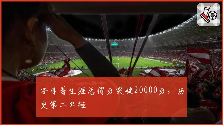 字母哥生涯总得分突破20000分,历史第二年轻