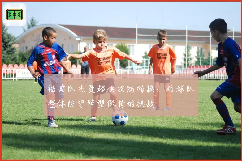 福建队杰曼超快攻防转换,对球队整体防守阵型保持的挑战