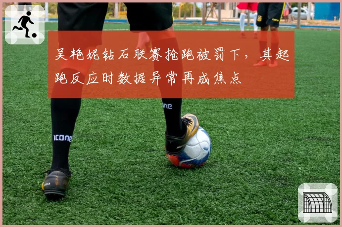 吴艳妮钻石联赛抢跑被罚下，其起跑反应时数据异常再成焦点