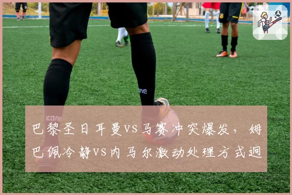 巴黎圣日耳曼vs马赛冲突爆发，姆巴佩冷静vs内马尔激动处理方式迥异