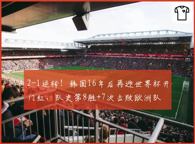 2-1逆转！韩国16年后再迎世界杯开门红，队史第8胜+7次击败欧洲队