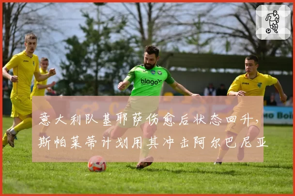 意大利队基耶萨伤愈后状态回升，斯帕莱蒂计划用其冲击阿尔巴尼亚防线
