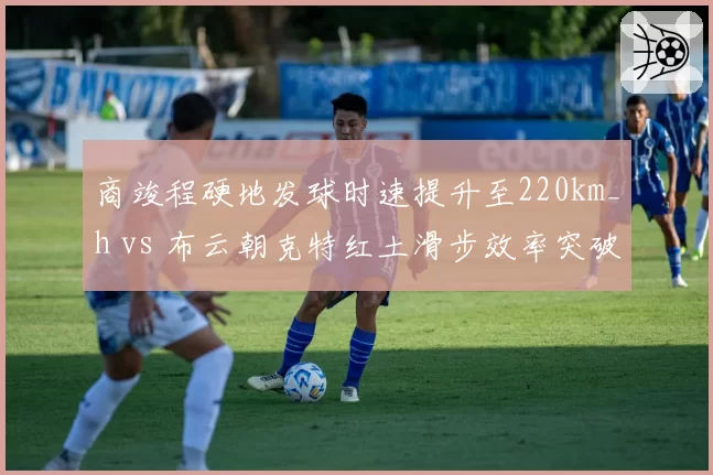 商竣程硬地发球时速提升至220km_h vs 布云朝克特红土滑步效率突破：中国男网转型对比