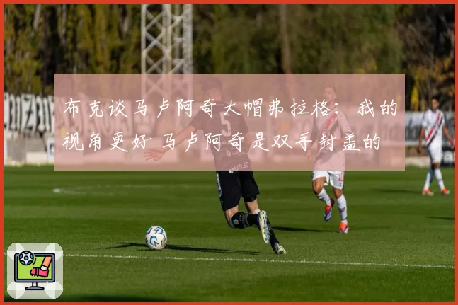 布克谈马卢阿奇大帽弗拉格：我的视角更好 马卢阿奇是双手封盖的