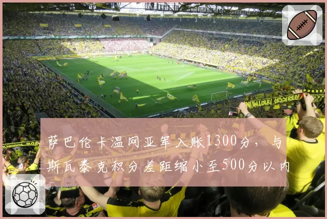 萨巴伦卡温网亚军入账1300分,与斯瓦泰克积分差距缩小至500分以内