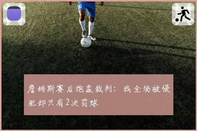 詹姆斯赛后炮轰裁判：我全场被侵犯却只有2次罚球