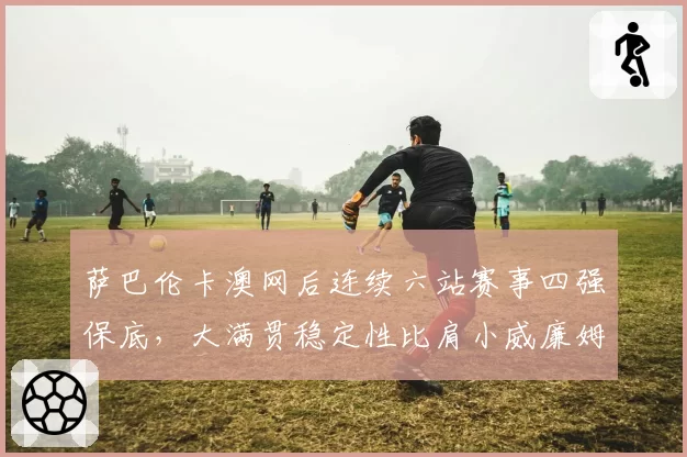 萨巴伦卡澳网后连续六站赛事四强保底，大满贯稳定性比肩小威廉姆斯