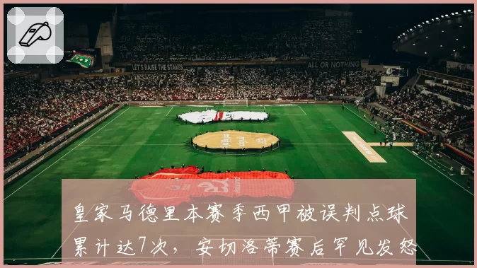 皇家马德里本赛季西甲被误判点球累计达7次,安切洛蒂赛后罕见发怒