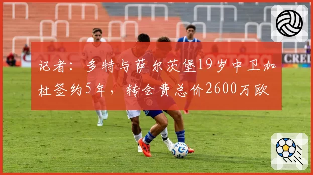 记者：多特与萨尔茨堡19岁中卫加杜签约5年，转会费总价2600万欧