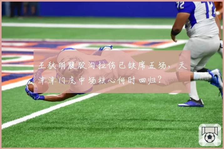 王秋明腹股沟拉伤已缺席五场，天津津门虎中场核心何时回归？