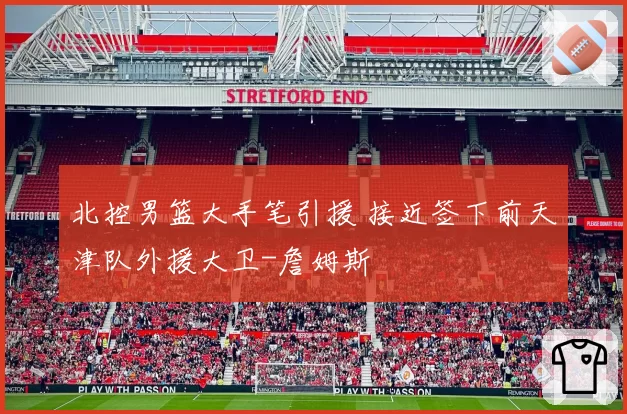 北控男篮大手笔引援 接近签下前天津队外援大卫-詹姆斯