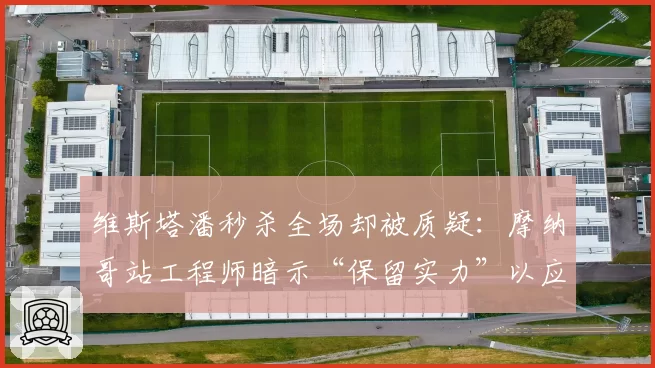 维斯塔潘秒杀全场却被质疑:摩纳哥站工程师暗示“保留实力”以应对后续处罚