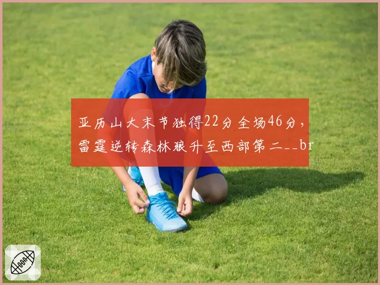 亚历山大末节独得22分全场46分,雷霆逆转森林狼升至西部第二__br_