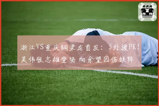浙江VS重庆铜梁龙首发：5外援PK！吴伟张志雄登场 向余望因伤缺阵
