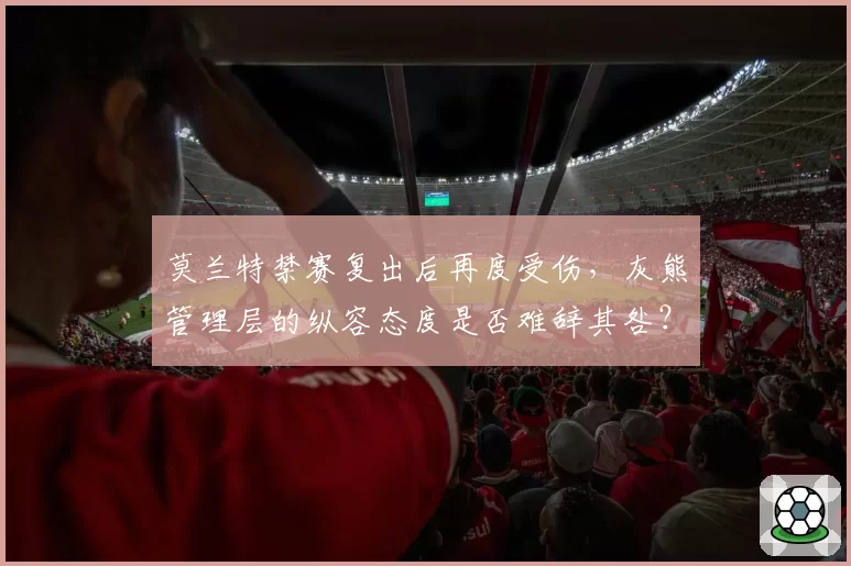 莫兰特禁赛复出后再度受伤，灰熊管理层的纵容态度是否难辞其咎？