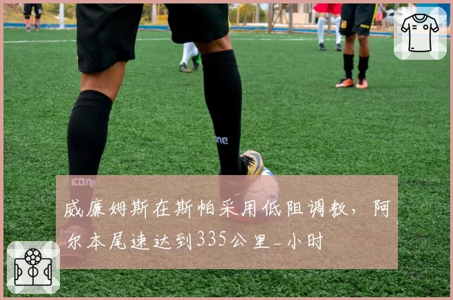 威廉姆斯在斯帕采用低阻调教,阿尔本尾速达到335公里_小时