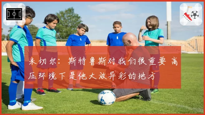 米切尔：斯特鲁斯对我们很重要 高压环境下是他大放异彩的地方