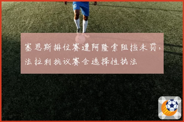 塞恩斯排位赛遭阿隆索阻挡未罚,法拉利抗议赛会选择性执法
