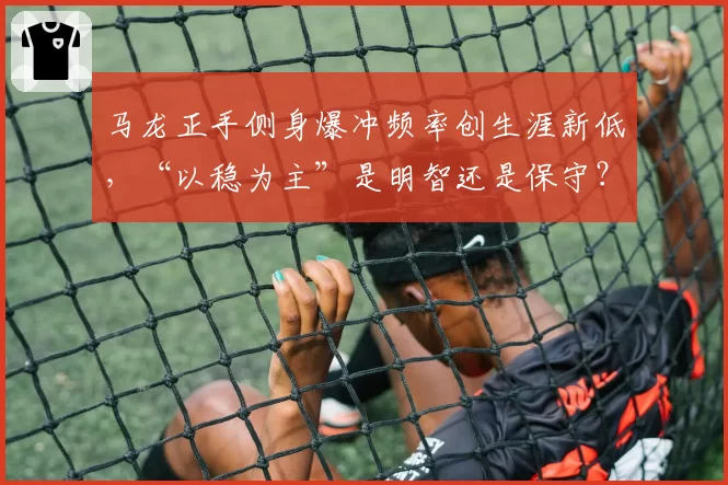 马龙正手侧身爆冲频率创生涯新低，“以稳为主”是明智还是保守？