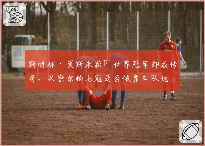 斯特林·莫斯未获F1世界冠军却成传奇,汉密尔顿七冠是否依靠车队优势?