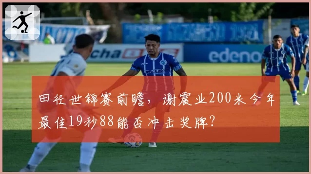 田径世锦赛前瞻,谢震业200米今年最佳19秒88能否冲击奖牌?