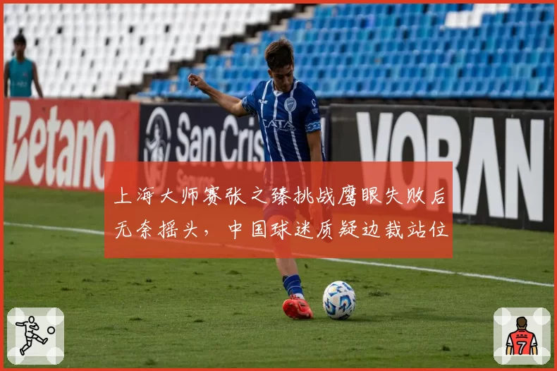 上海大师赛张之臻挑战鹰眼失败后无奈摇头，中国球迷质疑边裁站位
