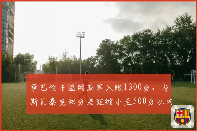 萨巴伦卡温网亚军入账1300分,与斯瓦泰克积分差距缩小至500分以内