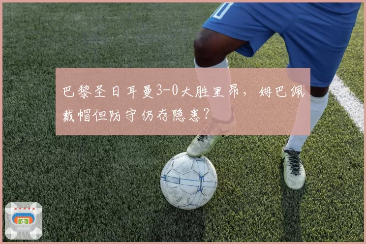 巴黎圣日耳曼3-0大胜里昂，姆巴佩戴帽但防守仍存隐患？