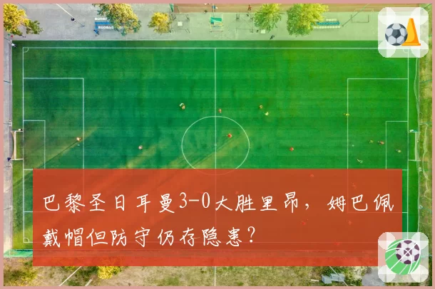 巴黎圣日耳曼3-0大胜里昂，姆巴佩戴帽但防守仍存隐患？
