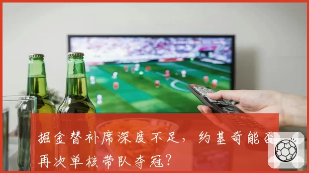 掘金替补席深度不足，约基奇能否再次单核带队夺冠？