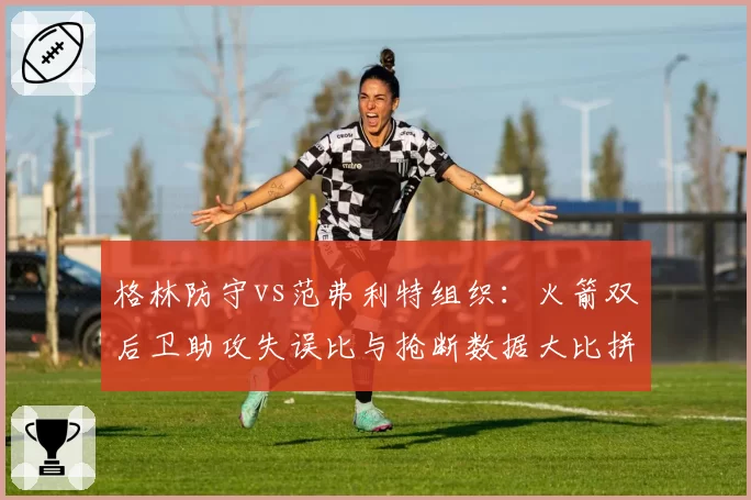 格林防守vs范弗利特组织:火箭双后卫助攻失误比与抢断数据大比拼