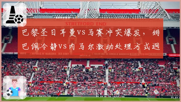 巴黎圣日耳曼vs马赛冲突爆发，姆巴佩冷静vs内马尔激动处理方式迥异