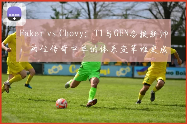 Faker vs Chovy：T1与GEN各换新帅，两位传奇中单的体系变革谁更成功？